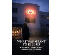 What Was Meant To Kill Us: A Testimony of Faith, Love, and Unexpected Grace