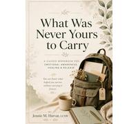 What Was Never Yours To Carry: A Guided Workbook For Emotional Awareness, Healing & Release