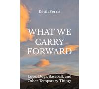 What We Carry Forward: Love, Dogs, Baseball, and Other Temporary Things