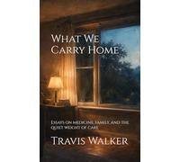 What We Carry Home: Essays on medicine, family, and the quiet weight of care