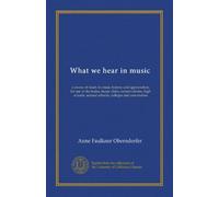 What we hear in music: a course of study in music history and appreciation, for use in the home, music clubs, conservatories, high schools, normal schools, colleges and universities