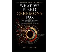 WHAT WE NEED CEREMONY FOR: Mark Unrecognized Life Changes, Honor What Matters, and Create Rituals That Fit Your Life (THE LOST RITUALS SERIES)