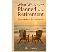 What We Never Planned for in Retirement: Caregiving a Loved One with Dementia (What We Never Planned for, Caretaking a Loved One with Dementia)