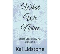 What We Notice: Short Stories By Kai Lidstone