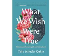 What We Wish Were True: Reflections on Nurturing Life and Facing Death