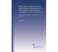 What, where, when & how to plant fruit & ornamental trees, berry plants, roses, shrubs evergreens, vines, & perennials: Facts on four questions that everyone wants to know