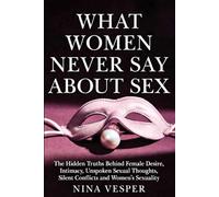 What Women Never Say About Sex: The Hidden Truths Behind Female Desire, Intimacy, Unspoken Sexual Thoughts, Silent Conflicts and Women’s Sexuality
