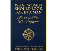 What Women Should Look For In A Man: From A Man Who Knows: A Biblical Guide To Choosing Wisely