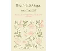 What Would I Say at Your Funeral?: Because the most important words should be said now.