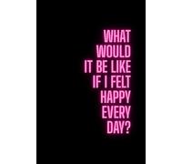 What Would It Be Like If I Felt Happy Every Day? notebook: Your Daily Space to Cultivate a Happier Mindset