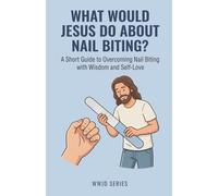 What Would Jesus Do About Nail Biting?: A Short Guide to Overcoming Nail Biting with Wisdom and Self-Love