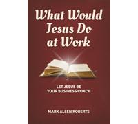 What Would Jesus Do at Work: Let Jesus Be Your Business Coach