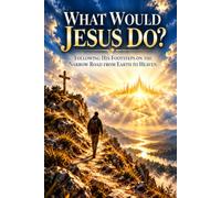 WHAT WOULD JESUS DO?: Following His Footsteps on the Narrow Road from Earth to Heaven