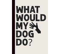 What Would My Dog Do?: Funny Dog Lover Notebook Inspirational & Humorous Journal for Pet Owners