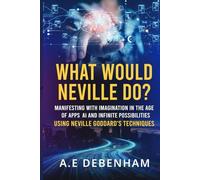 What Would Neville Do?: MANIFESTING WITH IMAGINATION IN THE AGE OF APPS, AI AND INFINITE POSSIBILITIES USING NEVILLE GODDARD'S TECHNIQUES