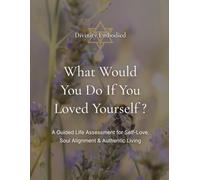 What Would You Do If You Loved Yourself?: A Guided Life Assessment for Self-Love, Soul Alignment & Authentic Living