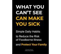 What You Can't See Can Make You Sick: Simple Daily Habits to Reduce the Risk of Foodborne Illness and Protect Your Family
