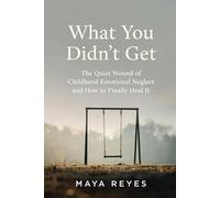 What You Didn't Get: The Quiet Wound of Childhood Emotional Neglect and How to Finally Heal It