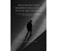 What You Do Today Determines What Kind Of Man You Are Tomorrow: A Young Man’s Guide To Building Strength, Skill, And Self-Respect (Renaissance Man Series)