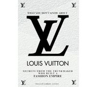 What You Don’t Know About Louis Vuitton: Secrets from the Trunkmaker Who Built a Fashion Empire