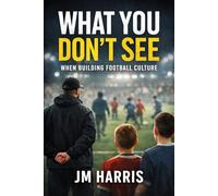 What You Don’t See When Building Football Culture: Football culture is rarely visible to those outside the environment.: 4 (Grassroots Football Coaching)