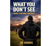 What You Don’t See When Coaching Football: How Coaches Shape learning, Pressure and Confidence Without Realising (Grassroots Football Coaching)