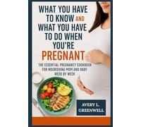 What You Have to Know and What You Have to Do When You’re Pregnant: The Essential Pregnancy Cookbook for Nourishing Mom and Baby W y Week
