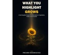 WHAT YOU HIGHLIGHT GROWS: A Daily Recognition Program for Guiding Attention in Organizations, Families, and Communities (The CRP Series)