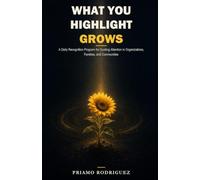 WHAT YOU HIGHLIGHT GROWS: A Daily Recognition Program for Guiding Attention in Organizations, Families, and Communities: 1 (The CRP Series)