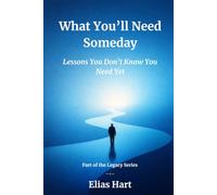 What You’ll Need Someday: Lessons You Don’t Know You Need Yet (The Legacy Series)