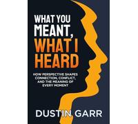 What You Meant, What I Heard: How Perspective Shapes Connection, Conflict, and the Meaning of Every Moment: 1