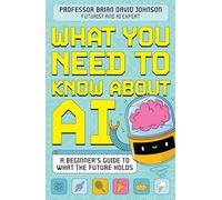 What You Need to Know About AI: A beginner's guide to what the future holds