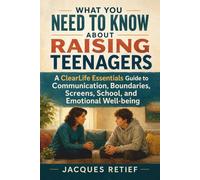 What You Need to Know About Raising Teenagers: A ClearLife Essentials Guide to Communication, Boundaries, Screens, School, and Emotional Well-being (The Practical Parent Guide Series)