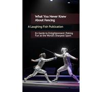 What You Never Knew About Fencing: En Garde to Enlightenment: Poking Fun at the World’s Sharpest Sport