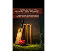 What You Never Knew About the Cricket World Cup: Wickets, Wonders, and Whoppers: Unlocking the Untold Tales of Cricket’s Grandest Showdown