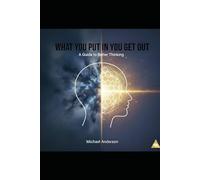 WHAT YOU PUT IN YOU GET OUT: A Guide To Better Thinking