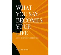 WHAT YOU SAY BECOMES YOUR LIFE: SAY IT. BELIEVE IT. BECOME IT.