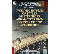What You Should Know About Japanese Art History: Twelve Centuries of Styles, Masterpieces, and Masters from Golden Heian to Modern Meiji (Essential Knowledge Library)