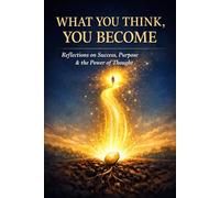 WHAT YOU THINK,YOU BECOME: Reflections on Success,Purpose & the Power of Thought