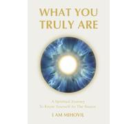 WHAT YOU TRULY ARE: A Spiritual Journey To Know Yourself As The Source
