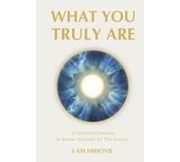 WHAT YOU TRULY ARE: A Spiritual Journey To Know Yourself As The Source (The Ultimate Spirituality Trilogy)