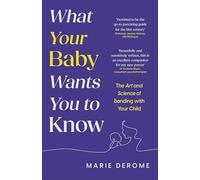 What Your Baby Wants You to Know: The Art and Science of Bonding with Your Child
