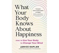 What Your Body Knows About Happiness: How to Use Your Body to Change Your Mind