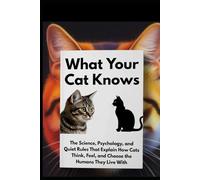What Your Cat Knows: The Science, Psychology, and Quiet Rules That Explain How Cats Think, Feel, and Choose the Humans They Live With