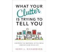 What Your Clutter Is Trying to Tell You: Uncover the Message in the Mess and Reclaim Your Life