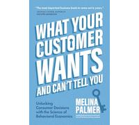 What Your Customer Wants and Can't Tell You: Unlocking Consumer Decisions with the Science of Behavioral Economics (Marketing Research)