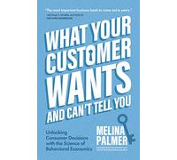 What Your Customer Wants and Can't Tell You: Unlocking Consumer Decisions with the Science of Behavioral Economics (Marketing Research)