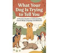 What Your Dog Is Trying to Tell You: A Practical Guide to Understanding Canine Body Language and Behavior