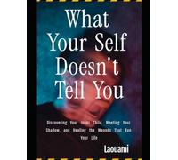 What Your Self Doesn't Tell You: Discovering Your Inner Child, Meeting Your Shadow, and Healing the Wounds That Run Your Life