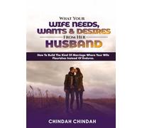 What Your Wife Needs, Wants, and Desires From Her Husband: How to Build the Kind of Marriage Where Your Wife Flourishes Instead of Endures